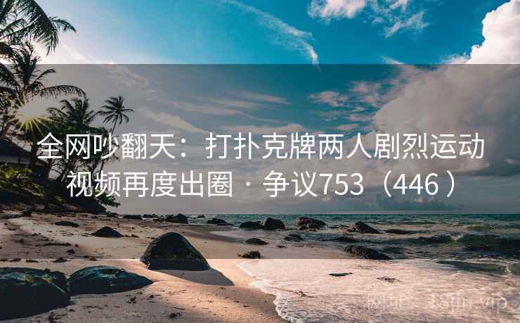 全网吵翻天：打扑克牌两人剧烈运动视频再度出圈 · 争议753（446 ）