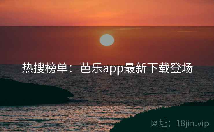 热搜榜单：芭乐app最新下载登场  第2张