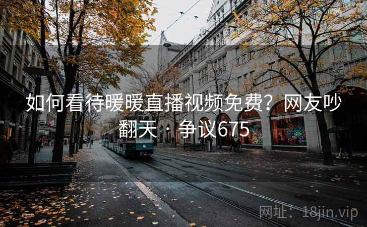 如何看待暖暖直播视频免费？网友吵翻天 · 争议675