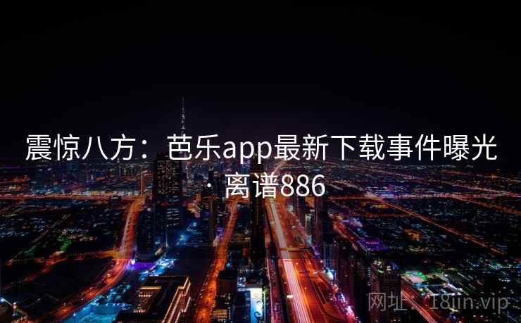 震惊八方：芭乐app最新下载事件曝光 · 离谱886