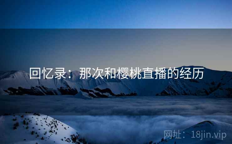 回忆录：那次和樱桃直播的经历