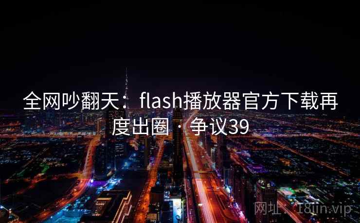 全网吵翻天：flash播放器官方下载再度出圈 · 争议39