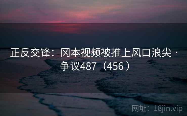 正反交锋：冈本视频被推上风口浪尖 · 争议487（456 ）