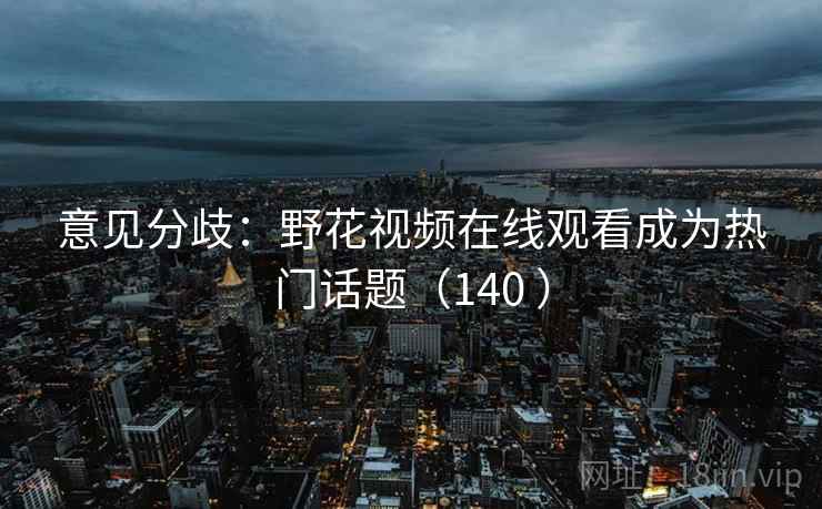 意见分歧：野花视频在线观看成为热门话题（140 ）