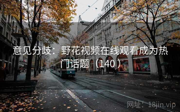 意见分歧：野花视频在线观看成为热门话题（140 ）
