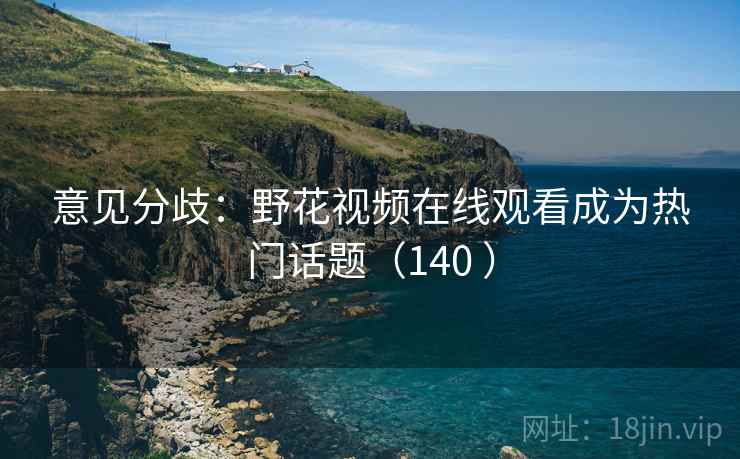 意见分歧：野花视频在线观看成为热门话题（140 ）