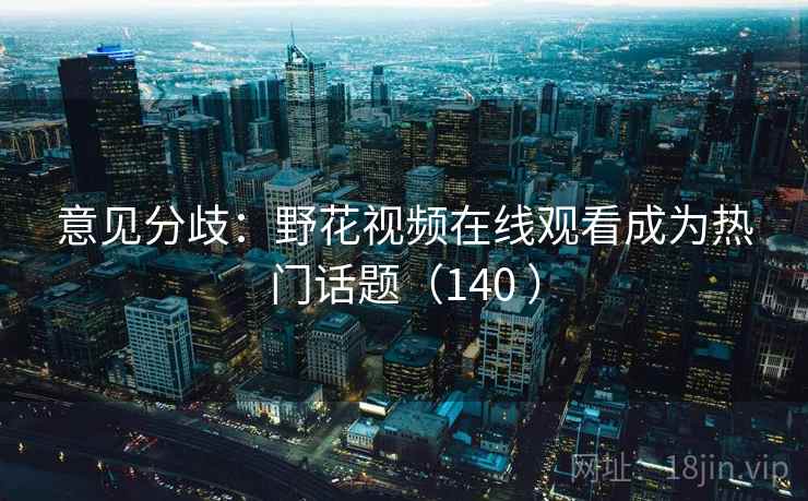意见分歧：野花视频在线观看成为热门话题（140 ）