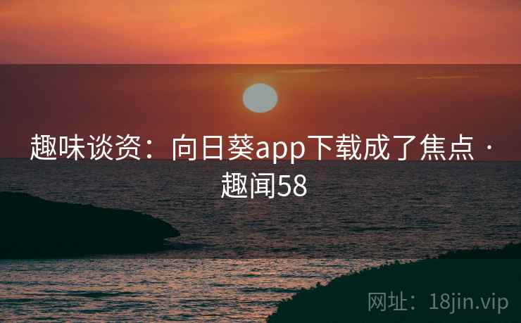 趣味谈资：向日葵app下载成了焦点 · 趣闻58
