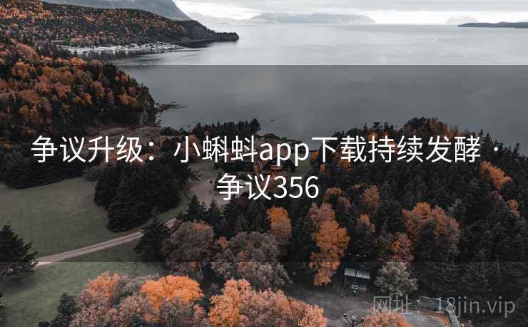 争议升级：小蝌蚪app下载持续发酵 · 争议356