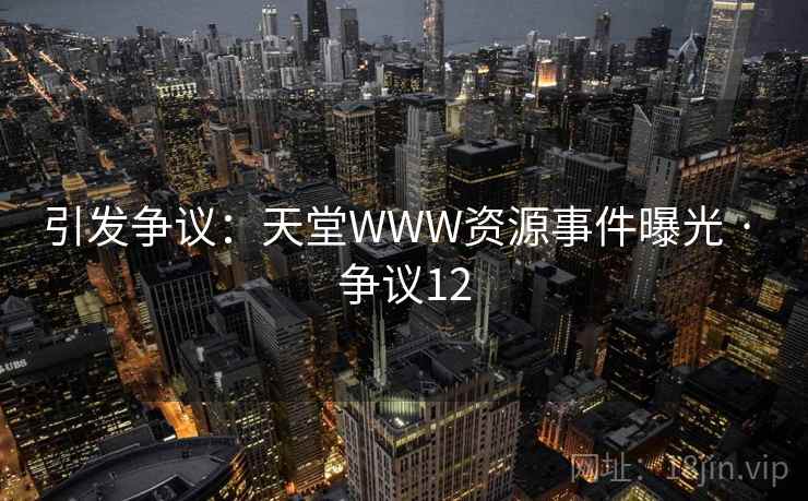 引发争议：天堂WWW资源事件曝光 · 争议12  第1张