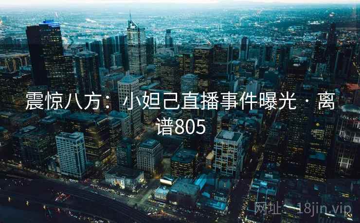 震惊八方：小妲己直播事件曝光 · 离谱805  第1张