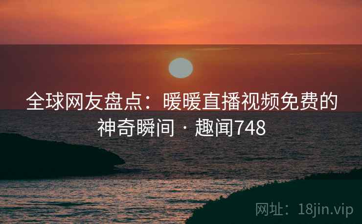 全球网友盘点：暖暖直播视频免费的神奇瞬间 · 趣闻748  第6张