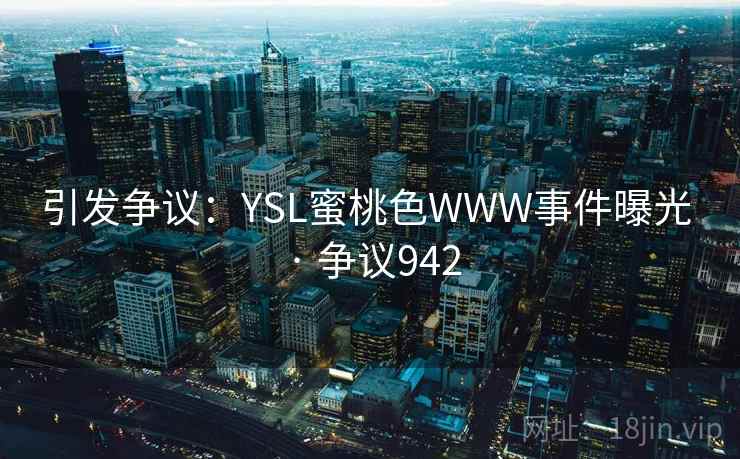 引发争议：YSL蜜桃色WWW事件曝光 · 争议942