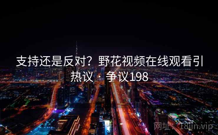 支持还是反对？野花视频在线观看引热议 · 争议198