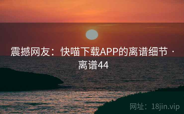 震撼网友：快喵下载APP的离谱细节 · 离谱44