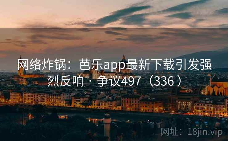 网络炸锅：芭乐app最新下载引发强烈反响 · 争议497（336 ）