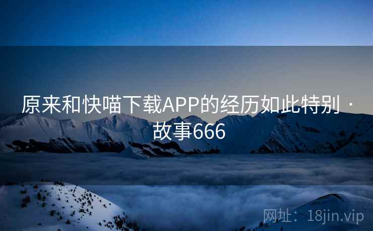 原来和快喵下载APP的经历如此特别 · 故事666