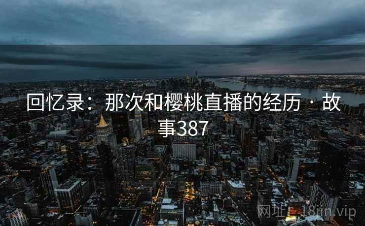 回忆录：那次和樱桃直播的经历 · 故事387