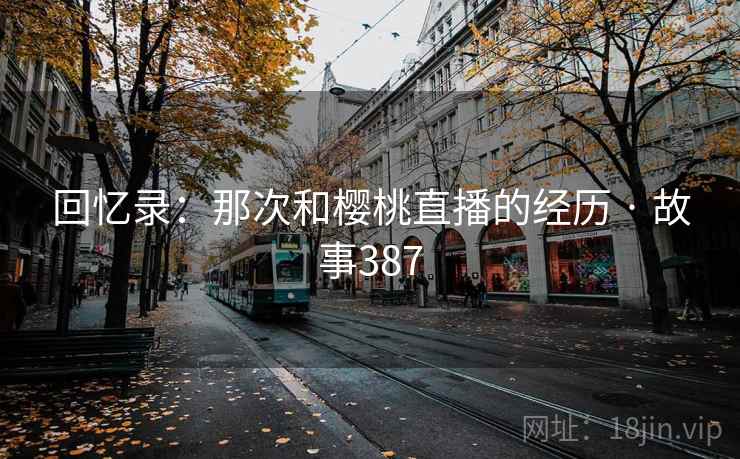 回忆录：那次和樱桃直播的经历 · 故事387