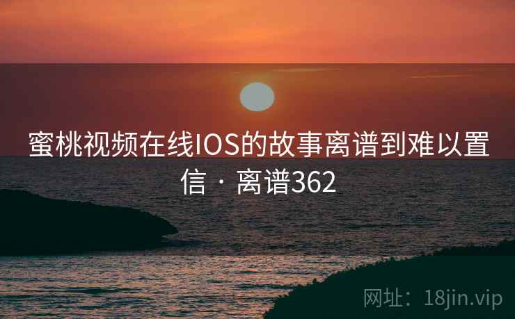 蜜桃视频在线IOS的故事离谱到难以置信 · 离谱362