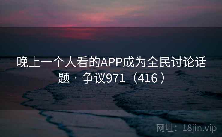 晚上一个人看的APP成为全民讨论话题 · 争议971（416 ）