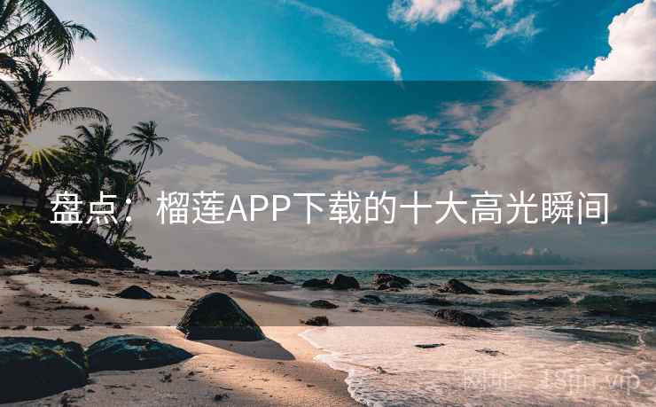 盘点：榴莲APP下载的十大高光瞬间