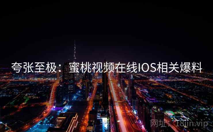 夸张至极：蜜桃视频在线IOS相关爆料  第2张