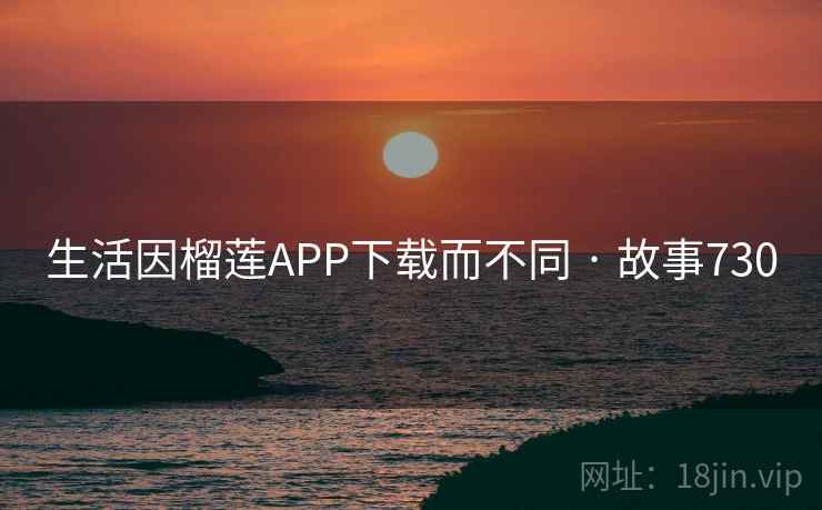 生活因榴莲APP下载而不同 · 故事730