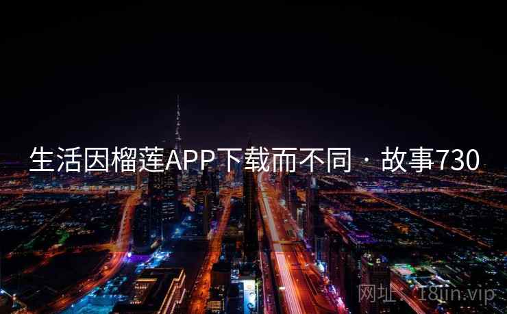 生活因榴莲APP下载而不同 · 故事730