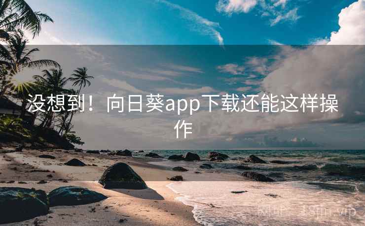 没想到！向日葵app下载还能这样操作  第1张