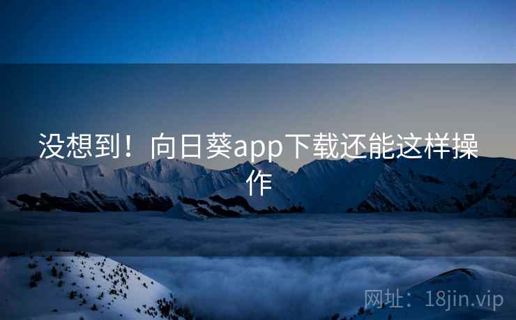 没想到！向日葵app下载还能这样操作  第2张