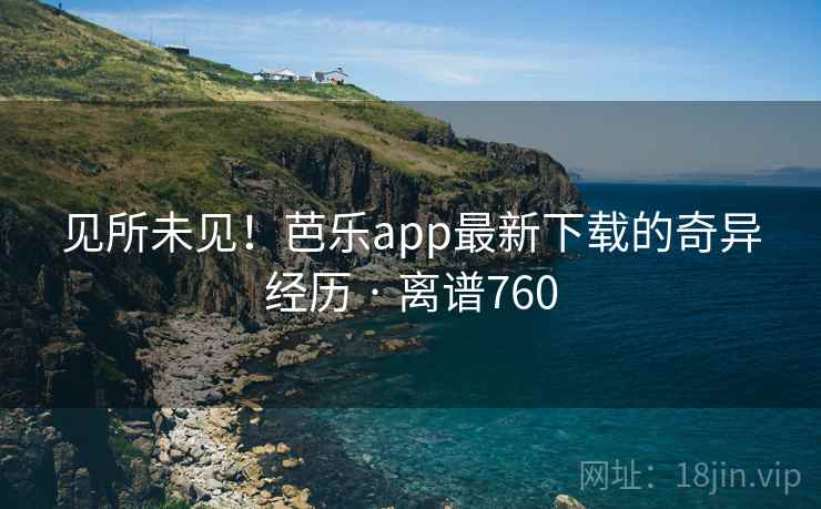 见所未见！芭乐app最新下载的奇异经历 · 离谱760