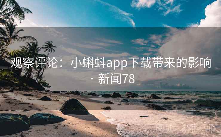 观察评论：小蝌蚪app下载带来的影响 · 新闻78
