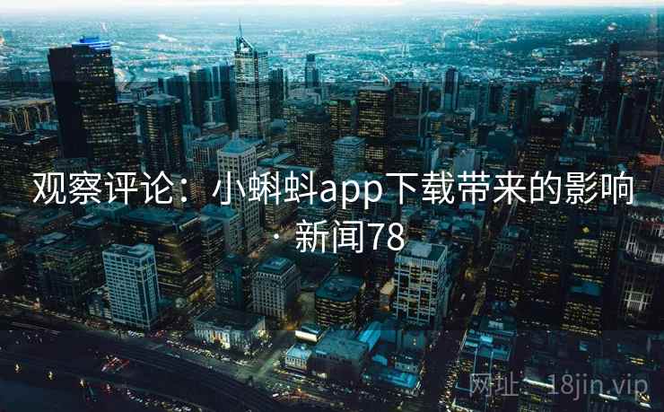 观察评论：小蝌蚪app下载带来的影响 · 新闻78
